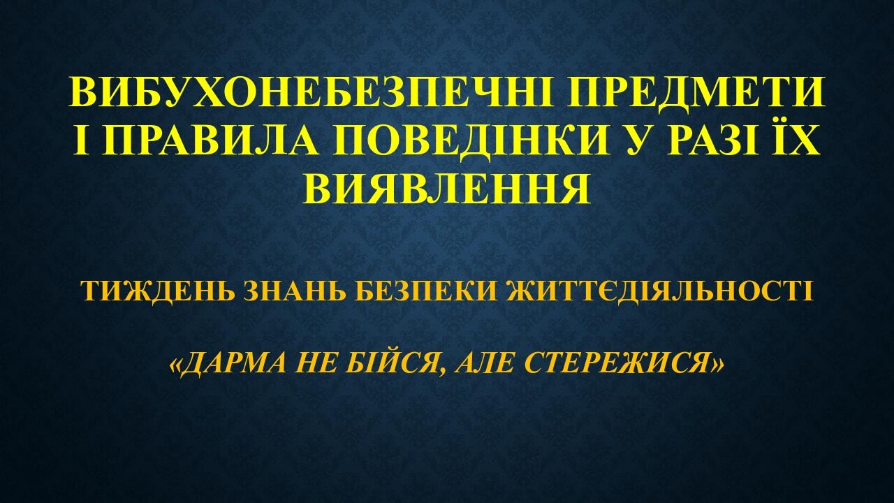 ВИБУХОНЕБЕЗПЕЧНІ ПРЕДМЕТИ І ПРАВИЛА ПОВЕДІНКИ У РАЗІ ЇХ ВИЯВЛЕННЯ ТИЖДЕНЬ ЗНАНЬ БЕЗПЕКИ ЖИТТЄДІЯЛЬНОСТІ «ДАРМА НЕ БІЙСЯ, АЛЕ СТЕРЕЖИСЯ»