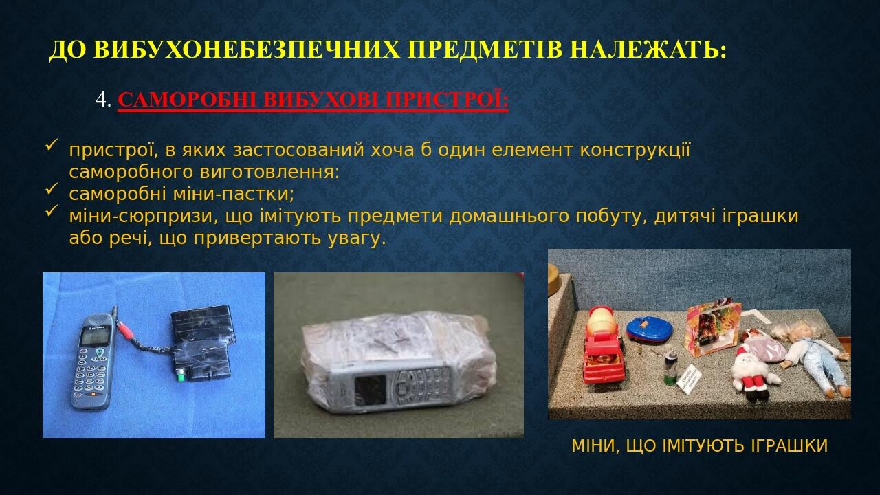 До вибухонебезпечних предметів належать: 4. САМОРОБНІ ВИБУХОВІ ПРИСТРОЇ: пристрої, в яких застосований хоча б один елемент конструкції саморобного ...
