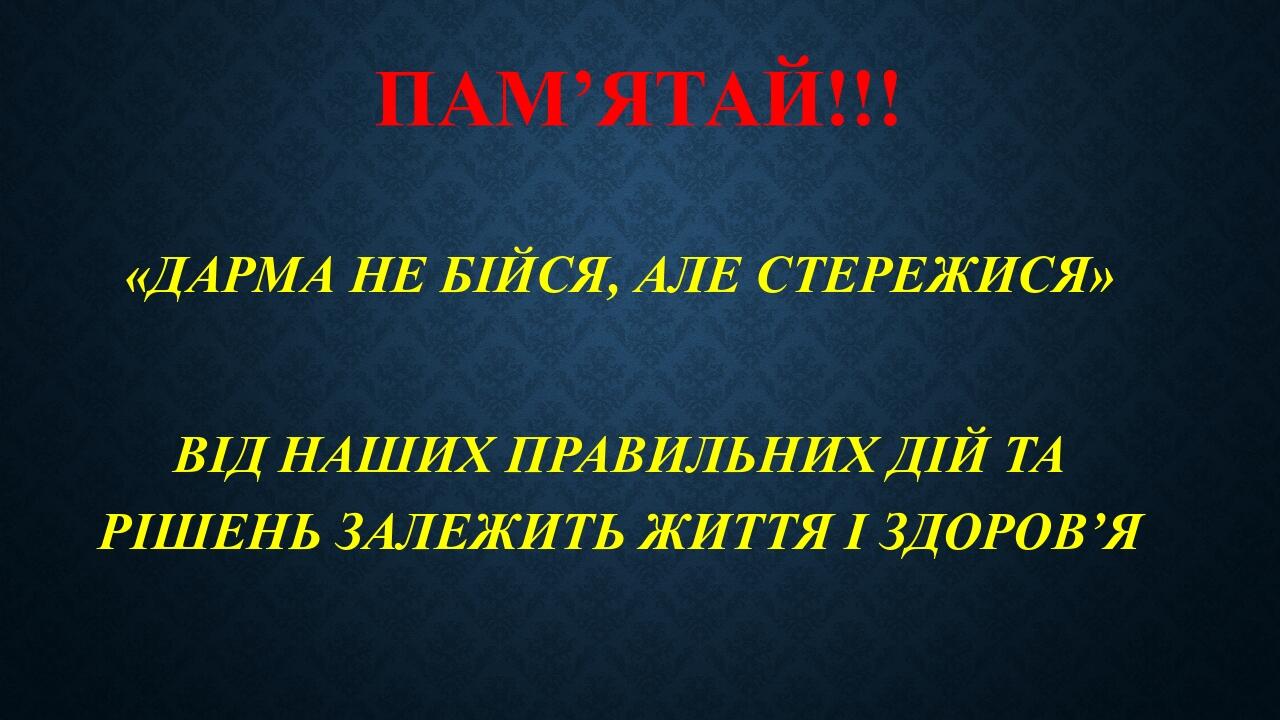 Пам’ятай!!! «ДАРМА НЕ БІЙСЯ, АЛЕ СТЕРЕЖИСЯ» ВІД НАШИХ ПРАВИЛЬНИХ ДІЙ ТА РІШЕНЬ ЗАЛЕЖИТЬ ЖИТТЯ І ЗДОРОВ’Я