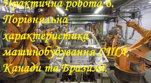Практична робота № 6. Порівняльна характеристика машинобудування США, Канади та Бразилії.