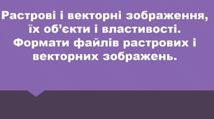 Урок: Растрові і векторні зображення, їх об’єкти і властивості. Формати файлів растрових і векторних зображень.