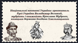 Національні постаті України: хреститель Русі-України Володимир Великий, мудрість і книжність Ярослава Мудрого, козацька держава Богдана Хмельницького.
