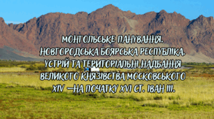 Монгольське панування. Новгородська боярська республіка. Устрій та територіальні надбання Великого князівства Московського ХІV – на початку ХVІ cт. Іван ІІІ.
