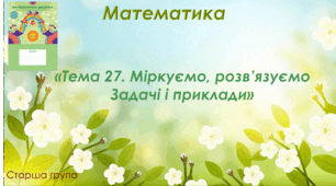 Матаматика.Старша група.Зошит "Математична веселка". Тема 27