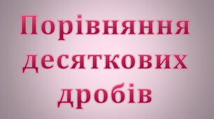 Презентація з математики на тему :"Порівняння десяткових дробів"