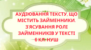Підсумкова робота за групою результатів ГР 1 «Усно взаємодіє». АУДІЮВАННЯ ТЕКСТУ, ЩО МІСТИТЬ ЗАЙМЕННИКИ. З'ЯСУВАННЯ РОЛІ ЗАЙМЕННИКІВ У ТЕКСТІ(ПРАКТИЧНО) 6 КЛ. НУШ