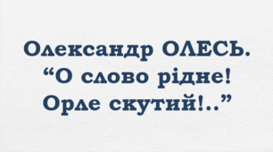 Олександр ОЛЕСЬ. “О слово рідне! Орле скутий!..”