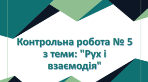 Контрольна робота № 5 з теми: "Рух і взаємодія"