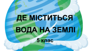 Практична робота "Де міститься вода на Землі". 5 клас