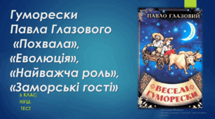 Гуморески Павла Глазового («Похвала», «Еволюція», «Найважча роль», «Заморські гості», «Кухлик»).    6 клас. НУШ. Тест.  (Word)