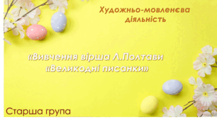 Художньо-мовленєва діяльність.Старша група."Вивчення вірша Л.Полтави "Великодні писанки"