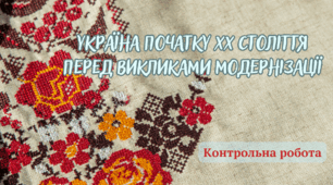 Контрольна робота "УКРАЇНА ПОЧАТКУ XX СТОЛІТТЯ ПЕРЕД ВИКЛИКАМИ МОДЕРНІЗАЦІЇ"