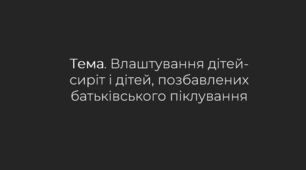 Презентація. Влаштування дітей-сиріт і дітей, позбавлених батьківського піклування