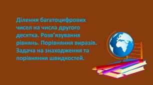Презентація "Ділення багатоцифрових чисел на числа другого десятка. Розв’язування рівнянь. Порівняння виразів. Задача на знаходження та порівняння швидкостей. "