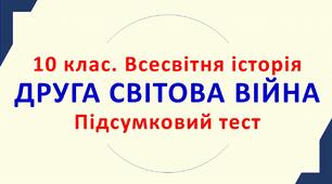 10 клас. Всесвітня історія. ДРУГА СВІТОВА ВІЙНА. Підсумковий тест