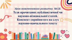 Урок мовленнєвого розвитку  №18. Тези прочитаних публіцистичної чи науково-пізнавальної статей. Конспект сприйнятого на слух науково-навчального тексту