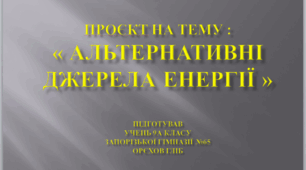 ПРОЄКТ НА ТЕМУ :"АЛЬТЕРНАТИВНІ ДЖЕРЕЛА ЕНЕРГІЇ"