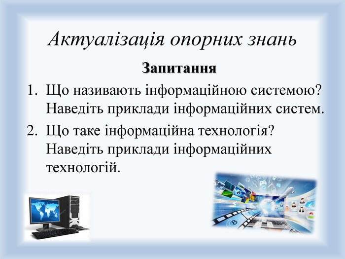 Актуалізація опорних знань. Запитання. Що називають інформаційною системою? Наведіть приклади інформаційних систем. Що таке інформаційна технологія? Наведіть приклади інформаційних технологій.