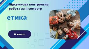 Підсумкова контрольна робота за ІІ семестр з етики, 6 клас