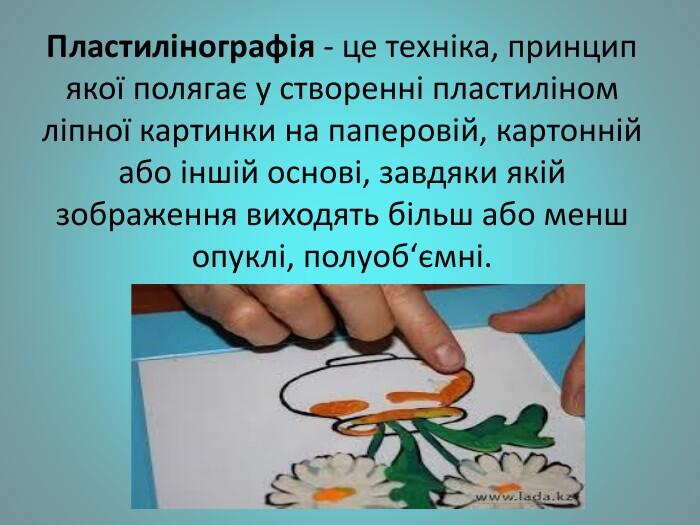 Пластилінографія - це техніка, принцип якої полягає у створенні пластиліном ліпної картинки на паперовій, картонній або іншій основі, завдяки якій зображення виходять більш або менш опуклі, полуоб‘ємні.