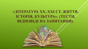 «Література XX–XXI ст. Життя, історія, культура». (тести, відповіді на запитання).