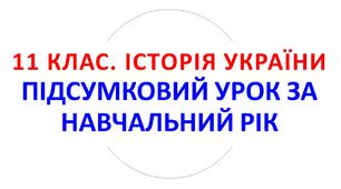 11 клас. Історія України. ПІДСУМКОВИЙ УРОК ЗА НАВЧАЛЬНИЙ РІК. 