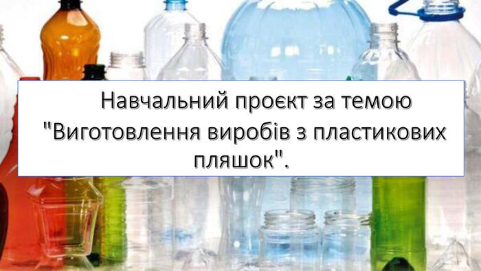 Навчальний проєкт за темою "Виготовлення виробів з пластикових пляшок"