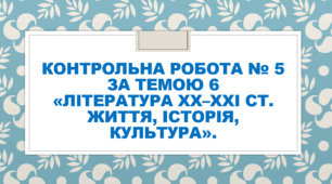 Контрольна робота № 5 за темою 6 «Література XX–XXI ст. Життя, історія, культура».