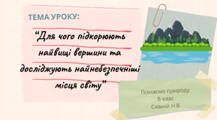 ПРЕЗЕНТАЦІЯ "ДЛЯ ЧОГО ПІДКОРЮЮТЬ НАЙВИЩІ ВЕРШИНИ ТА ДОСЛІДЖУЮТЬ НАЙНЕБЕЗПЕЧНІШІ МІСЦЯ" 6 КЛАС