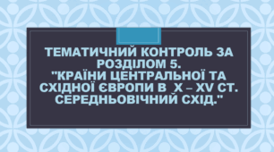 Тематичний контроль за розділом 5. "Країни Центральної та Східної Європи в  Х – ХV ст. Середньовічний Схід."