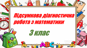 Підсумкова діагностична робота  з математики  за 3 клас