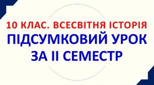 10. Всесвітня історія. ПІДСУМКОВИЙ УРОК ЗА ІІ СЕМЕСТР