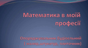 Презентація: "Математика в моїй професії. Опоряджувальник будівельний"