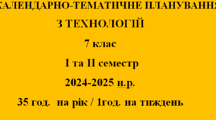 КАЛЕНДАРНО-ТЕМАТИЧНЕ ПЛАНУВАННЯ ТЕХНОЛОГІЇ 7 клас НУШ на І та ІІ семестр Ходзицька І.Ю. 2024-2025 н.р.