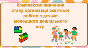 Комплексне вивчення стану організації освітньої роботи з дітьми молодшого дошкільного віку  в ЗДО