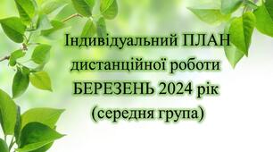 Конспект. ІНДИВІДУАЛЬНИЙ ПЛАН дистанційної роботи на БЕРЕЗЕНЬ 2024 рік (середня група)