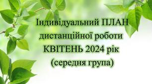 Конспект. ІНДИВІДУАЛЬНИЙ ПЛАН дистанційної роботи на КВІТЕНЬ 2024 рік (середня група)