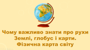 5 клас НУШ. "Чому важливо знати про рухи землі, глобус і карти. Фізична карта світу" (за підручником Коршевнюк Т.В.)