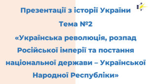 Тема №2. «Українська революція, розпад Російської імперії та постання національної держави – Української Народної Республіки»