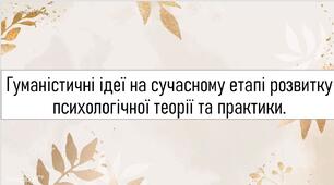 Гуманістичні ідеї на сучасному етапі розвитку психологічної теорії та практики.