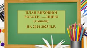 Річний план виховної роботи на 2024-2025 н.р. для ліцеїв, гімназій. Звіт за минулий рік, нормативні документи, програми, календар дат...