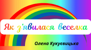 Веселкова вечірка.  Пізнавальне читання - Олена Кукуєвицька "Як  з‘явилася  веселка"