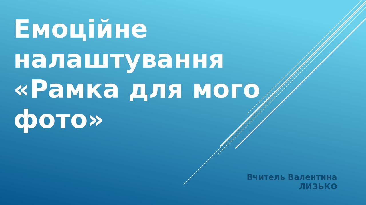 Вчитель Валентина ЛИЗЬКО Емоційне налаштування «Рамка для мого фото»