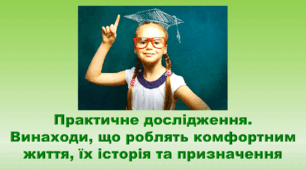 6 клас НУШ. "Практичне дослідження. Винаходи, що роблять комфортним життя, їх історія та призначення" (за модельною програмою та підручником Коршевнюк Т.В.)