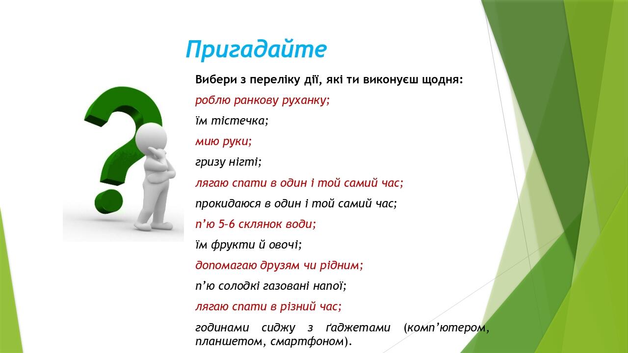 Пригадайте Вибери з переліку дії, які ти виконуєш щодня: роблю ранкову руханку; їм тістечка; мию руки; гризу нігті; лягаю спати в один і той самий ...