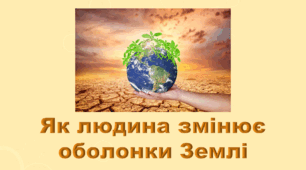 6 клас НУШ. "Як людина змінює оболонки Землі" (за модельною програмою та підручником Коршевнюк Т.В.)