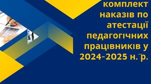 Комплект наказів (з додатками) по атестації педагогічних працівників у 2024-2025 н. р. за НОВИМ ПОЛОЖЕННЯМ