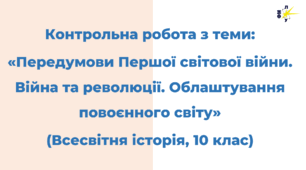 КОНТРОЛЬНА РОБОТА З ТЕМИ:  «Передумови Першої світової війни. Війна та революції. Облаштування повоєнного світу»