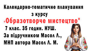 Календарно-тематичне планування з курсу «Образотворче мистецтво" 7 клас. 35 годин. НУШ. За підручником Масол Л., Калініченко О. та МНП автора Масол Л. М.