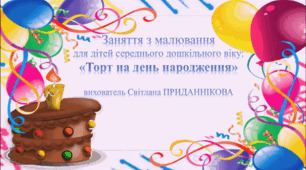 Заняття з малювання для дітей середнього і старшого дошкільного віку: " ТОРТ НА ДЕНЬ НАРОДЖЕННЯ"